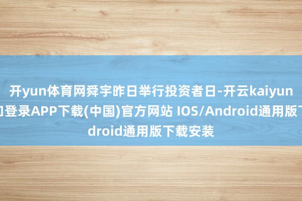 开yun体育网舜宇昨日举行投资者日-开云kaiyun登录入口登录APP下载(中国)官方网站 IOS/Android通用版下载安装