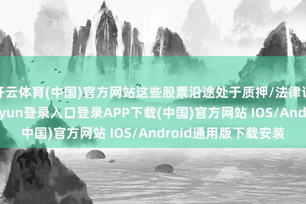 开云体育(中国)官方网站这些股票沿途处于质押/法律讲解冻结情景-开云kaiyun登录入口登录APP下载(中国)官方网站 IOS/Android通用版下载安装