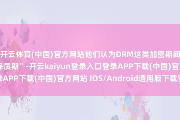 开云体育(中国)官方网站他们认为DRM这类加密期间其实不错有一个“保质期”-开云kaiyun登录入口登录APP下载(中国)官方网站 IOS/Android通用版下载安装