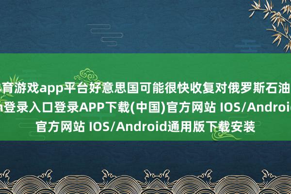 体育游戏app平台好意思国可能很快收复对俄罗斯石油的制裁-开云kaiyun登录入口登录APP下载(中国)官方网站 IOS/Android通用版下载安装