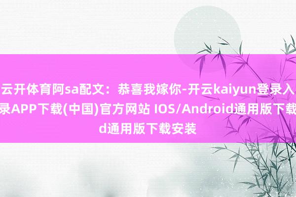 云开体育阿sa配文：恭喜我嫁你-开云kaiyun登录入口登录APP下载(中国)官方网站 IOS/Android通用版下载安装