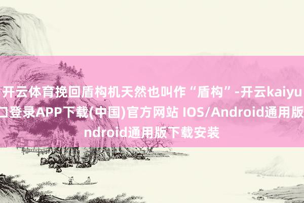开云体育挽回盾构机天然也叫作“盾构”-开云kaiyun登录入口登录APP下载(中国)官方网站 IOS/Android通用版下载安装