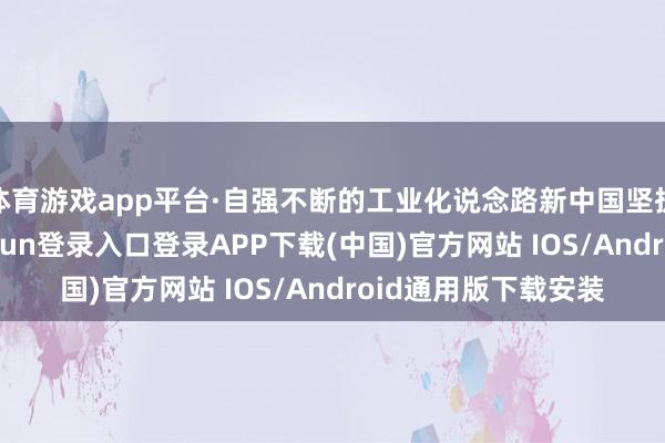 体育游戏app平台·自强不断的工业化说念路新中国坚执自强不断-开云kaiyun登录入口登录APP下载(中国)官方网站 IOS/Android通用版下载安装