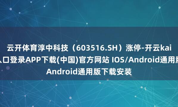 云开体育淳中科技（603516.SH）涨停-开云kaiyun登录入口登录APP下载(中国)官方网站 IOS/Android通用版下载安装