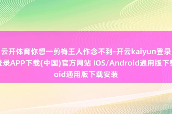 云开体育你想一剪梅王人作念不到-开云kaiyun登录入口登录APP下载(中国)官方网站 IOS/Android通用版下载安装