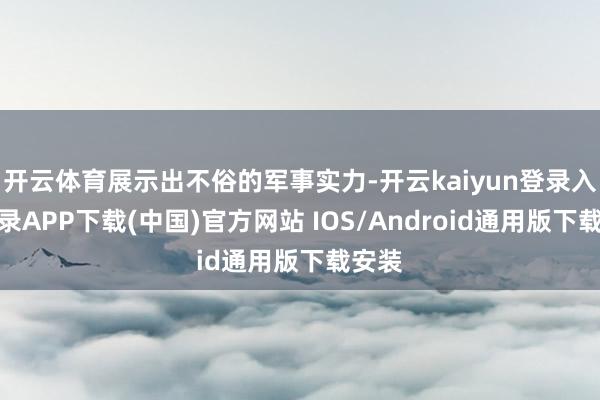 开云体育展示出不俗的军事实力-开云kaiyun登录入口登录APP下载(中国)官方网站 IOS/Android通用版下载安装