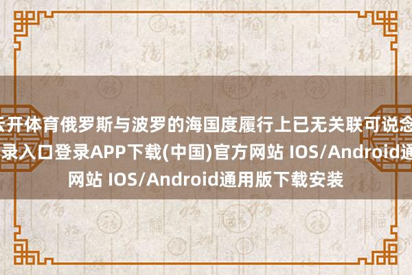 云开体育俄罗斯与波罗的海国度履行上已无关联可说念-开云kaiyun登录入口登录APP下载(中国)官方网站 IOS/Android通用版下载安装