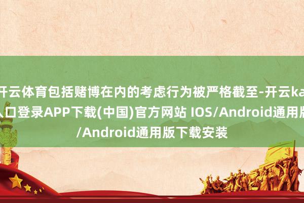 开云体育包括赌博在内的考虑行为被严格截至-开云kaiyun登录入口登录APP下载(中国)官方网站 IOS/Android通用版下载安装