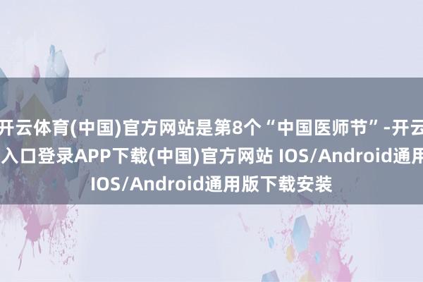 开云体育(中国)官方网站是第8个“中国医师节”-开云kaiyun登录入口登录APP下载(中国)官方网站 IOS/Android通用版下载安装