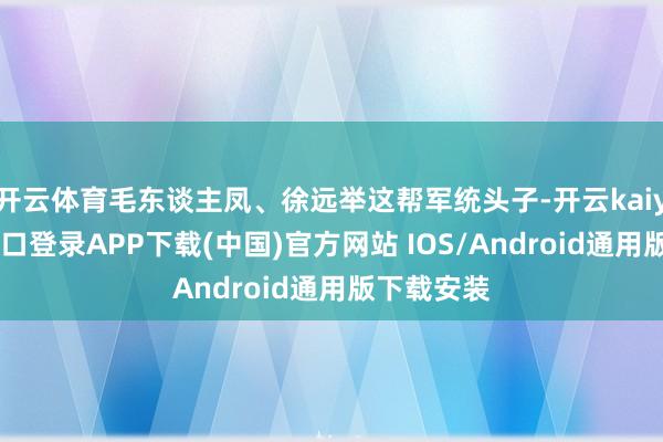 开云体育毛东谈主凤、徐远举这帮军统头子-开云kaiyun登录入口登录APP下载(中国)官方网站 IOS/Android通用版下载安装