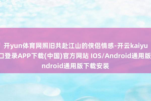 开yun体育网照旧共赴江山的侠侣情感-开云kaiyun登录入口登录APP下载(中国)官方网站 IOS/Android通用版下载安装