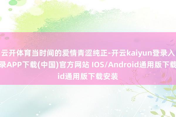 云开体育当时间的爱情青涩纯正-开云kaiyun登录入口登录APP下载(中国)官方网站 IOS/Android通用版下载安装