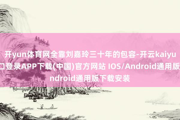开yun体育网全靠刘嘉玲三十年的包容-开云kaiyun登录入口登录APP下载(中国)官方网站 IOS/Android通用版下载安装