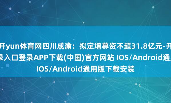 开yun体育网四川成渝：拟定增募资不超31.8亿元-开云kaiyun登录入口登录APP下载(中国)官方网站 IOS/Android通用版下载安装