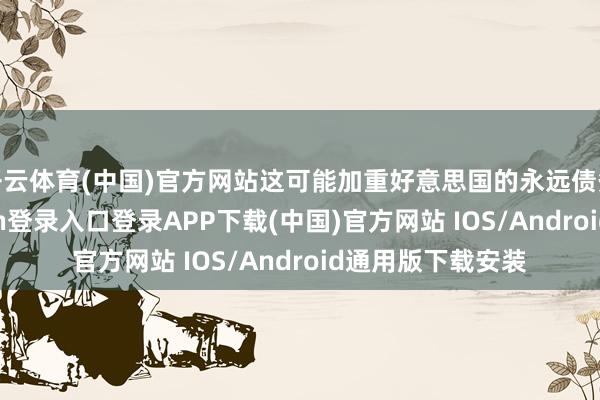 开云体育(中国)官方网站这可能加重好意思国的永远债务风险-开云kaiyun登录入口登录APP下载(中国)官方网站 IOS/Android通用版下载安装