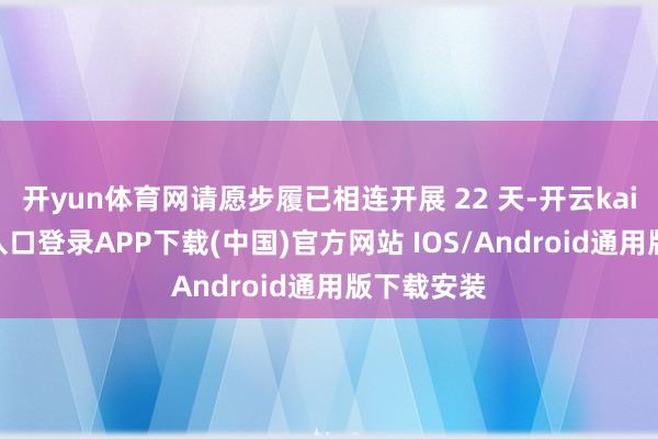 开yun体育网请愿步履已相连开展 22 天-开云kaiyun登录入口登录APP下载(中国)官方网站 IOS/Android通用版下载安装