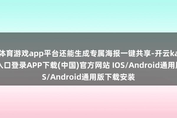 体育游戏app平台还能生成专属海报一键共享-开云kaiyun登录入口登录APP下载(中国)官方网站 IOS/Android通用版下载安装