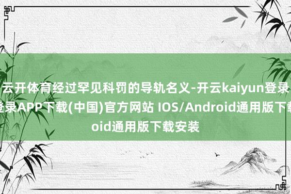 云开体育经过罕见科罚的导轨名义-开云kaiyun登录入口登录APP下载(中国)官方网站 IOS/Android通用版下载安装