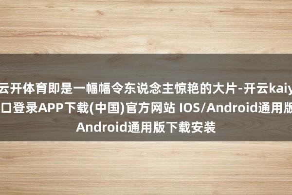 云开体育即是一幅幅令东说念主惊艳的大片-开云kaiyun登录入口登录APP下载(中国)官方网站 IOS/Android通用版下载安装