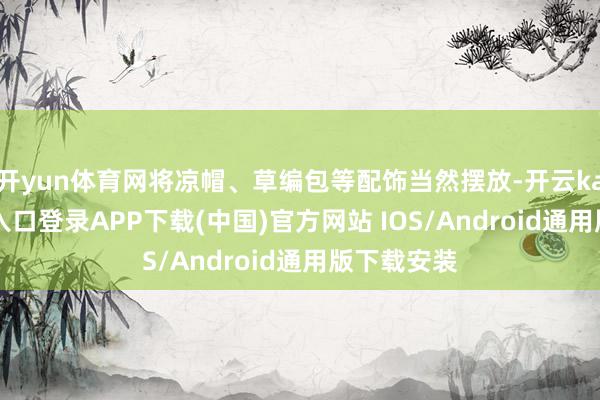 开yun体育网将凉帽、草编包等配饰当然摆放-开云kaiyun登录入口登录APP下载(中国)官方网站 IOS/Android通用版下载安装