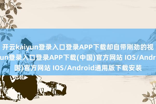 开云kaiyun登录入口登录APP下载却自带刚劲的视觉诱导力-开云kaiyun登录入口登录APP下载(中国)官方网站 IOS/Android通用版下载安装