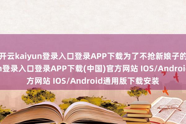 开云kaiyun登录入口登录APP下载为了不抢新娘子的风头-开云kaiyun登录入口登录APP下载(中国)官方网站 IOS/Android通用版下载安装