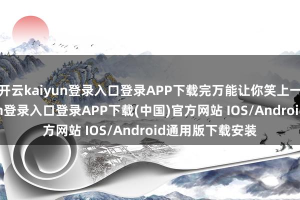 开云kaiyun登录入口登录APP下载完万能让你笑上一整天-开云kaiyun登录入口登录APP下载(中国)官方网站 IOS/Android通用版下载安装