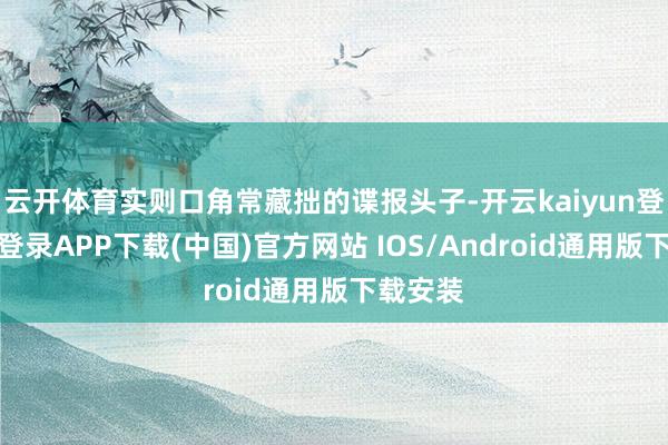 云开体育实则口角常藏拙的谍报头子-开云kaiyun登录入口登录APP下载(中国)官方网站 IOS/Android通用版下载安装