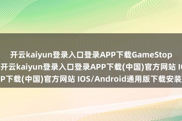 开云kaiyun登录入口登录APP下载GameStop 此前曾发布激进声明-开云kaiyun登录入口登录APP下载(中国)官方网站 IOS/Android通用版下载安装