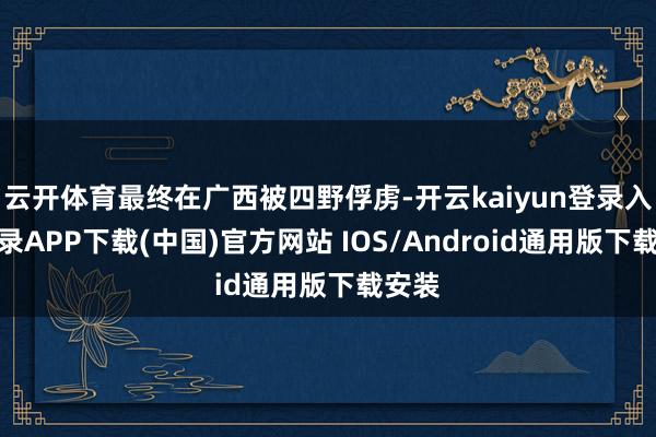 云开体育最终在广西被四野俘虏-开云kaiyun登录入口登录APP下载(中国)官方网站 IOS/Android通用版下载安装
