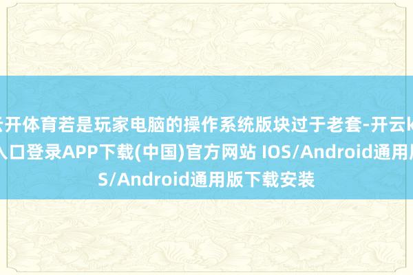 云开体育若是玩家电脑的操作系统版块过于老套-开云kaiyun登录入口登录APP下载(中国)官方网站 IOS/Android通用版下载安装