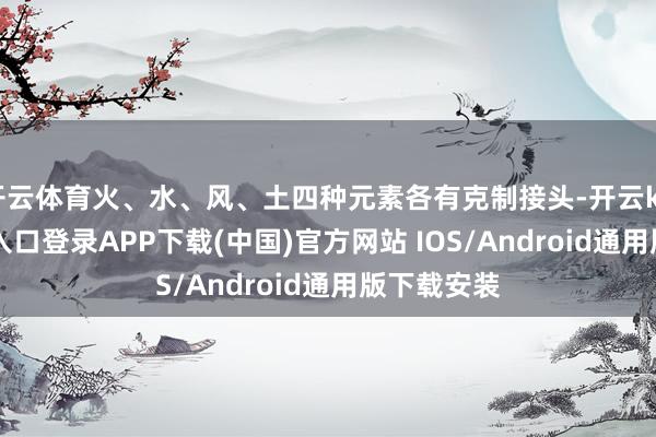 开云体育火、水、风、土四种元素各有克制接头-开云kaiyun登录入口登录APP下载(中国)官方网站 IOS/Android通用版下载安装