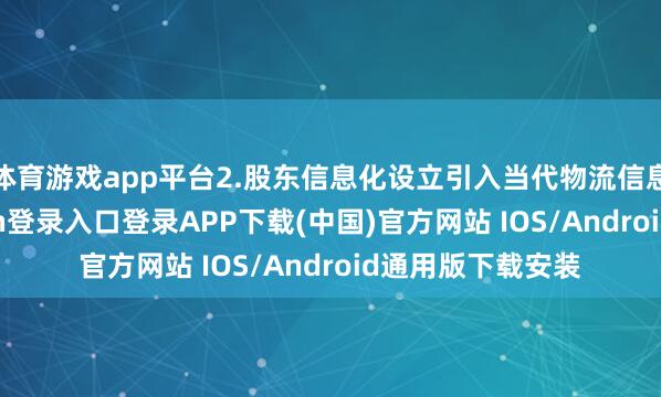 体育游戏app平台2.股东信息化设立引入当代物流信息系统-开云kaiyun登录入口登录APP下载(中国)官方网站 IOS/Android通用版下载安装