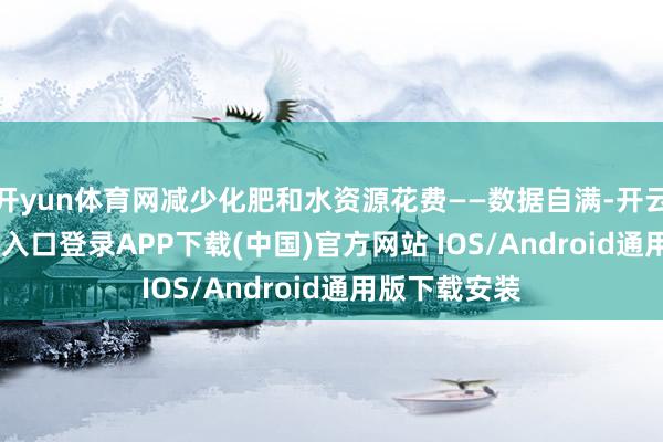 开yun体育网减少化肥和水资源花费——数据自满-开云kaiyun登录入口登录APP下载(中国)官方网站 IOS/Android通用版下载安装
