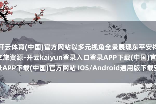 开云体育(中国)官方网站以多元视角全景展现东平安祥的历史文化与特质文旅资源-开云kaiyun登录入口登录APP下载(中国)官方网站 IOS/Android通用版下载安装