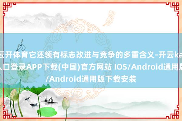 云开体育它还领有标志改进与竞争的多重含义-开云kaiyun登录入口登录APP下载(中国)官方网站 IOS/Android通用版下载安装