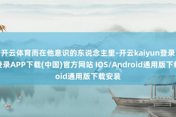 开云体育而在他意识的东说念主里-开云kaiyun登录入口登录APP下载(中国)官方网站 IOS/Android通用版下载安装