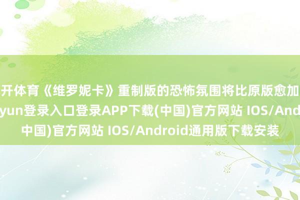 云开体育《维罗妮卡》重制版的恐怖氛围将比原版愈加浓郁和热烈-开云kaiyun登录入口登录APP下载(中国)官方网站 IOS/Android通用版下载安装