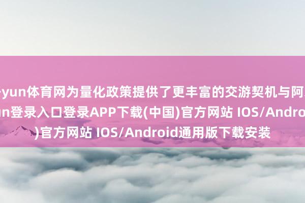 开yun体育网为量化政策提供了更丰富的交游契机与阿尔法源泉-开云kaiyun登录入口登录APP下载(中国)官方网站 IOS/Android通用版下载安装