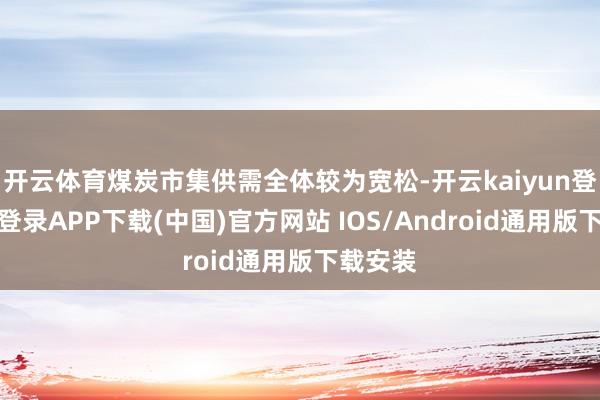 开云体育煤炭市集供需全体较为宽松-开云kaiyun登录入口登录APP下载(中国)官方网站 IOS/Android通用版下载安装