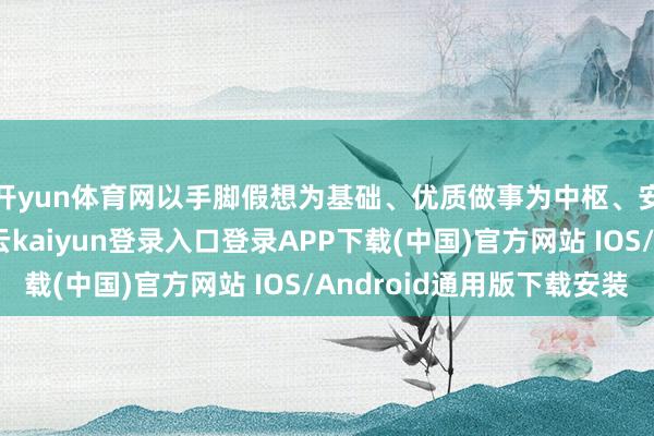 开yun体育网以手脚假想为基础、优质做事为中枢、安全保险为底线-开云kaiyun登录入口登录APP下载(中国)官方网站 IOS/Android通用版下载安装