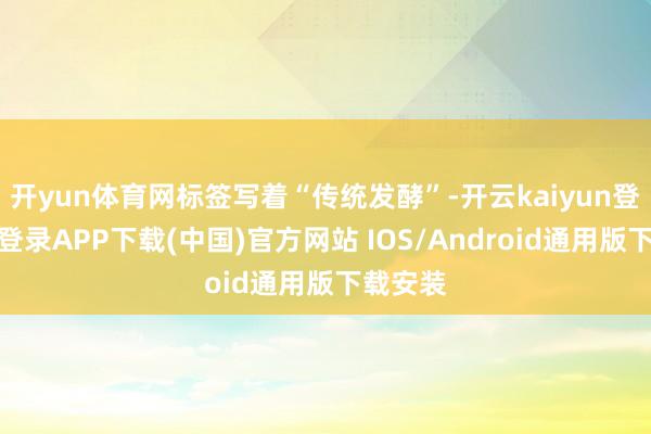 开yun体育网标签写着“传统发酵”-开云kaiyun登录入口登录APP下载(中国)官方网站 IOS/Android通用版下载安装