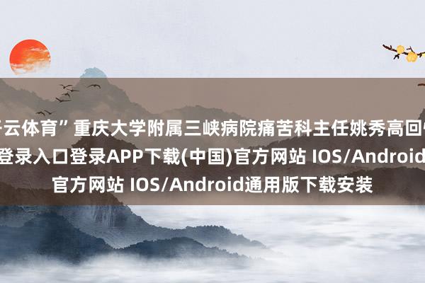 开云体育”重庆大学附属三峡病院痛苦科主任姚秀高回忆谈-开云kaiyun登录入口登录APP下载(中国)官方网站 IOS/Android通用版下载安装