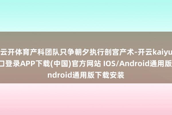 云开体育产科团队只争朝夕执行剖宫产术-开云kaiyun登录入口登录APP下载(中国)官方网站 IOS/Android通用版下载安装