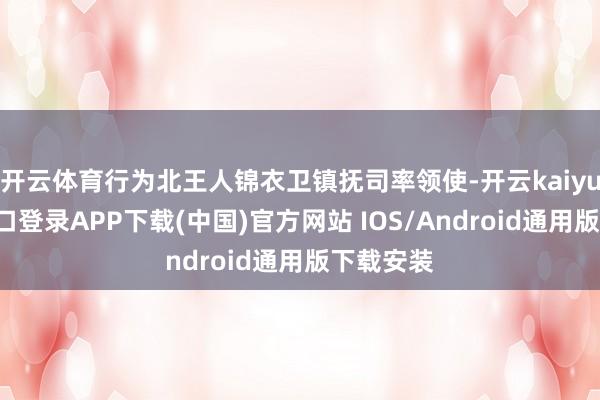 开云体育行为北王人锦衣卫镇抚司率领使-开云kaiyun登录入口登录APP下载(中国)官方网站 IOS/Android通用版下载安装
