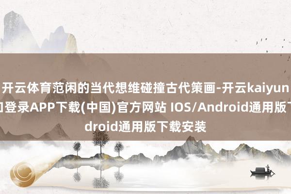 开云体育范闲的当代想维碰撞古代策画-开云kaiyun登录入口登录APP下载(中国)官方网站 IOS/Android通用版下载安装