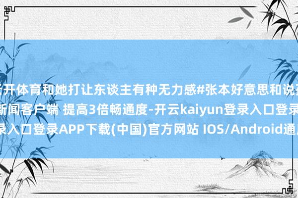 云开体育和她打让东谈主有种无力感#张本好意思和说孙颖莎是最锐利的#掀开新闻客户端 提高3倍畅通度-开云kaiyun登录入口登录APP下载(中国)官方网站 IOS/Android通用版下载安装