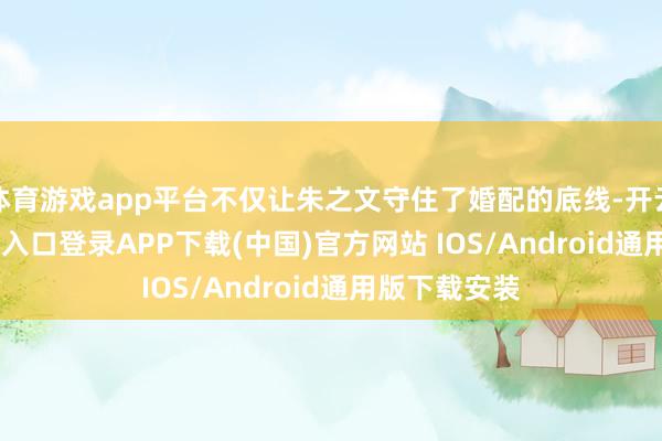 体育游戏app平台不仅让朱之文守住了婚配的底线-开云kaiyun登录入口登录APP下载(中国)官方网站 IOS/Android通用版下载安装
