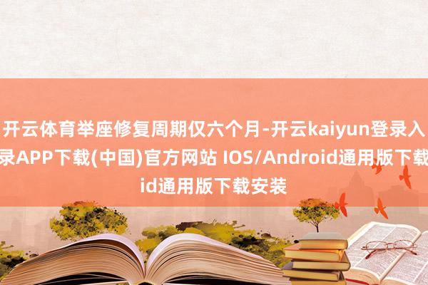 开云体育举座修复周期仅六个月-开云kaiyun登录入口登录APP下载(中国)官方网站 IOS/Android通用版下载安装