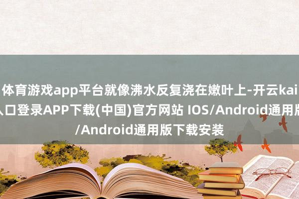 体育游戏app平台就像沸水反复浇在嫩叶上-开云kaiyun登录入口登录APP下载(中国)官方网站 IOS/Android通用版下载安装